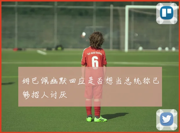 姆巴佩幽默回应是否想当总统称已够招人讨厌