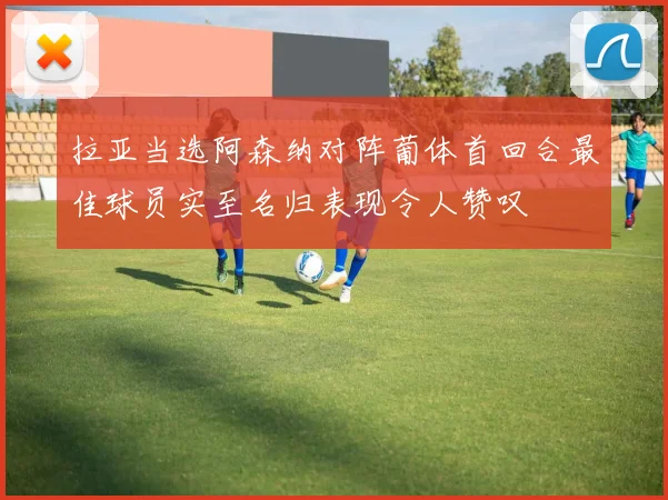 拉亚当选阿森纳对阵葡体首回合最佳球员实至名归表现令人赞叹