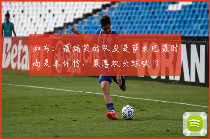 加布：最搞笑的队友是萨利巴最时尚是本怀特，最喜欢头球破门