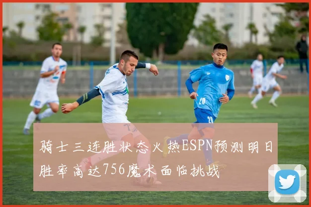 骑士三连胜状态火热ESPN预测明日胜率高达756魔术面临挑战