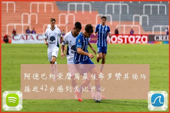 阿德巴约荣膺周最佳希罗赞其场均接近42分感到无比开心