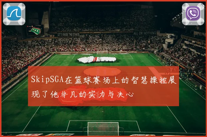 SkipSGA在篮球赛场上的智慧操控展现了他非凡的实力与决心