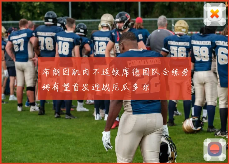 布朗因肌肉不适缺席德国队合练劳姆有望首发迎战厄瓜多尔