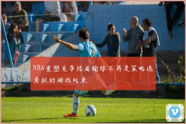 NBA重塑竞争格局输球不再是策略选秀权的游戏结束