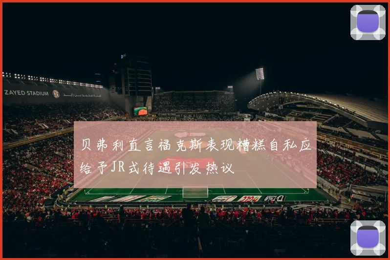 贝弗利直言福克斯表现糟糕自私应给予JR式待遇引发热议