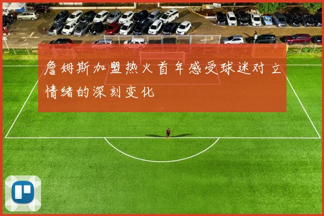詹姆斯加盟热火首年感受球迷对立情绪的深刻变化