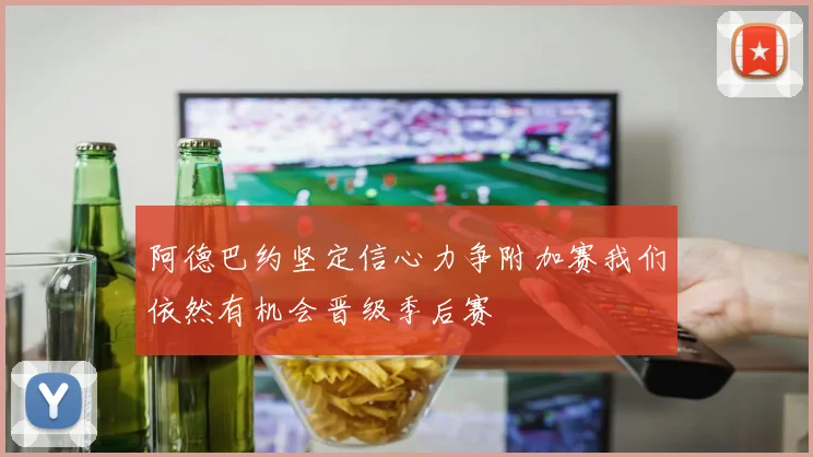 阿德巴约坚定信心力争附加赛我们依然有机会晋级季后赛