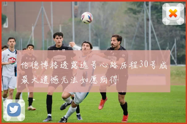 伦德博格透露选号心路历程30号成最大遗憾无法如愿购得