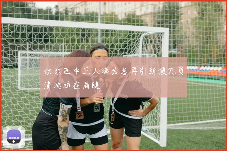 切尔西中卫人满为患再引新援冗员清洗迫在眉睫