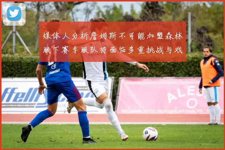 媒体人分析詹姆斯不可能加盟森林狼下赛季狼队将面临多重挑战与戏剧性事件