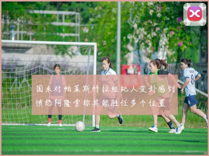 国米对帕莱斯特拉经纪人变卦感到愤怒阿隆索称其能胜任多个位置