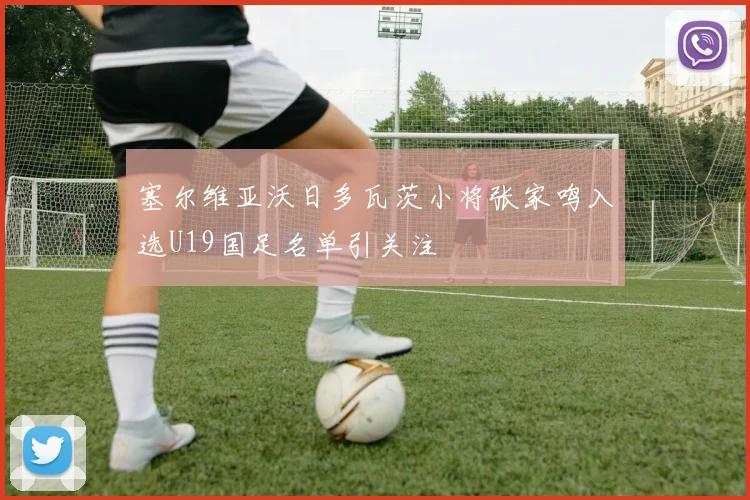 塞尔维亚沃日多瓦茨小将张家鸣入选U19国足名单引关注