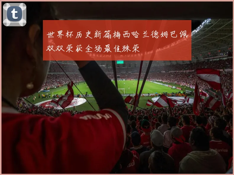 世界杯历史新篇梅西哈兰德姆巴佩双双荣获全场最佳殊荣