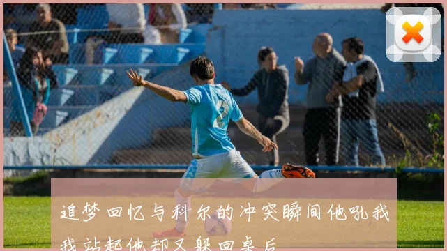 追梦回忆与科尔的冲突瞬间他吼我我站起他却又躲回桌后