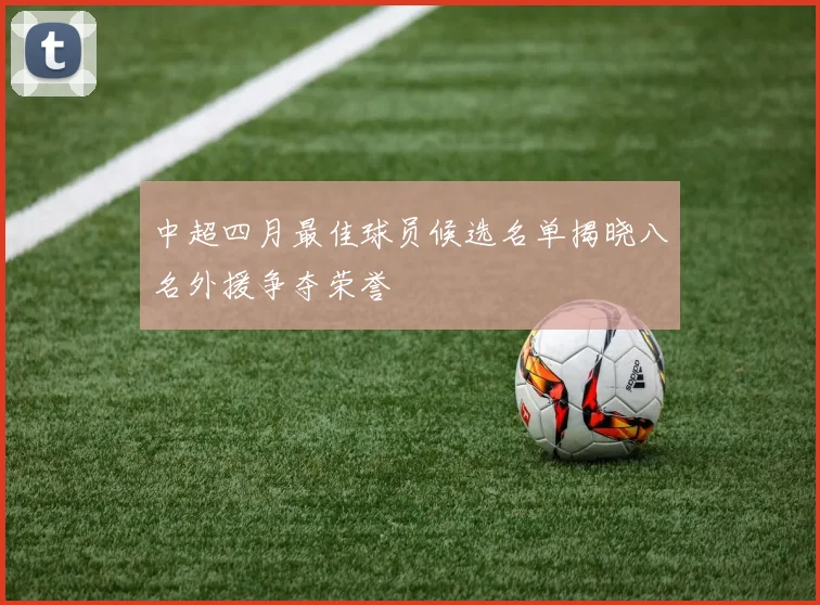 中超四月最佳球员候选名单揭晓八名外援争夺荣誉