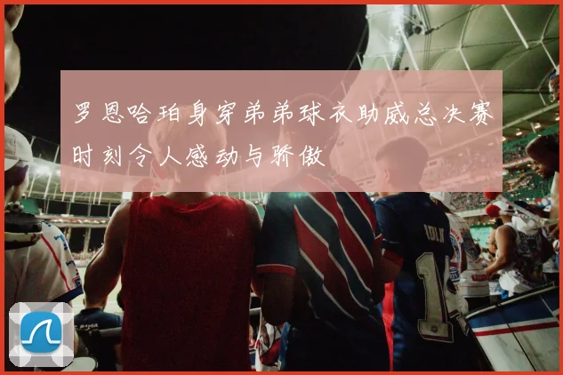 罗恩哈珀身穿弟弟球衣助威总决赛时刻令人感动与骄傲