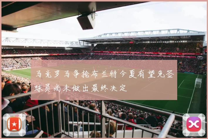 马竞罗马争抢布兰特今夏有望免签球员尚未做出最终决定