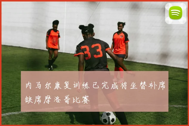 内马尔康复训练已完成将坐替补席缺席摩洛哥比赛