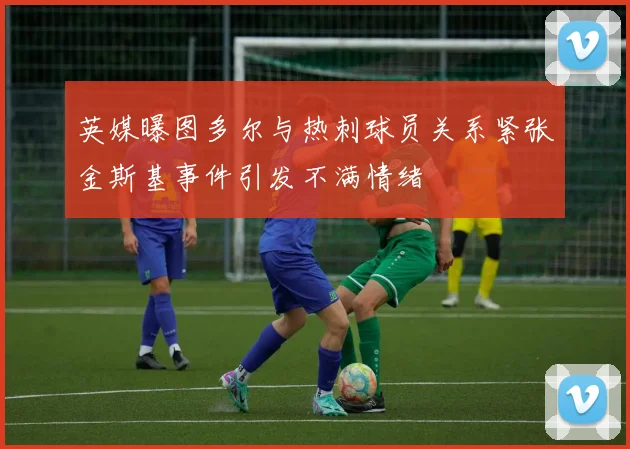 英媒曝图多尔与热刺球员关系紧张金斯基事件引发不满情绪
