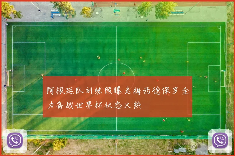 阿根廷队训练照曝光梅西德保罗全力备战世界杯状态火热