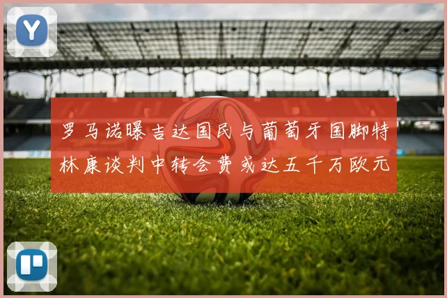 罗马诺曝吉达国民与葡萄牙国脚特林康谈判中转会费或达五千万欧元