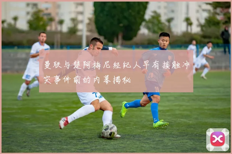 曼联与楚阿梅尼经纪人早有接触冲突事件前的内幕揭秘