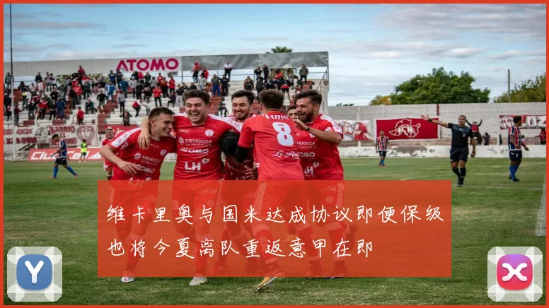 维卡里奥与国米达成协议即便保级也将今夏离队重返意甲在即