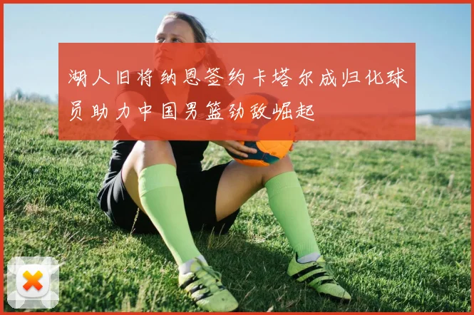湖人旧将纳恩签约卡塔尔成归化球员助力中国男篮劲敌崛起