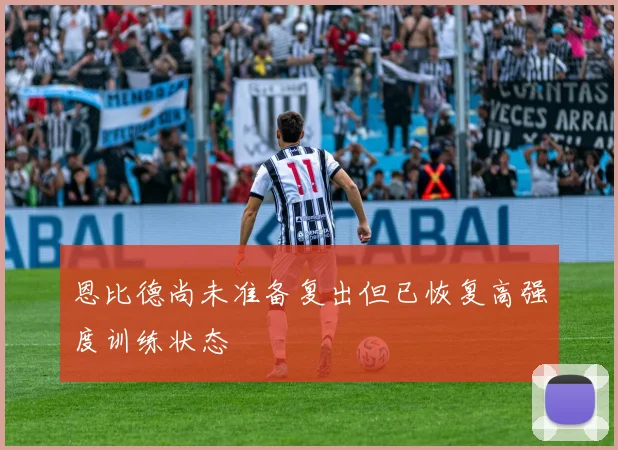 恩比德尚未准备复出但已恢复高强度训练状态
