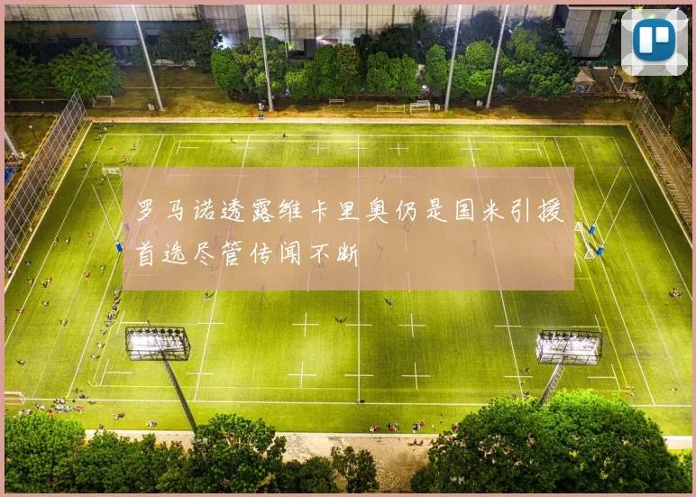 罗马诺透露维卡里奥仍是国米引援首选尽管传闻不断