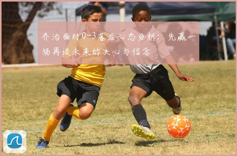 乔治面对0-3落后心态分析：先赢一场再谈未来的决心与信念