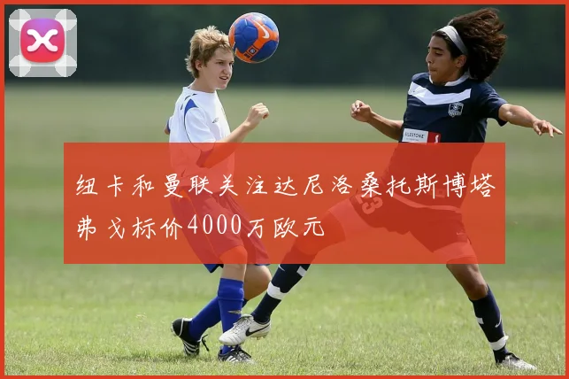 纽卡和曼联关注达尼洛桑托斯博塔弗戈标价4000万欧元