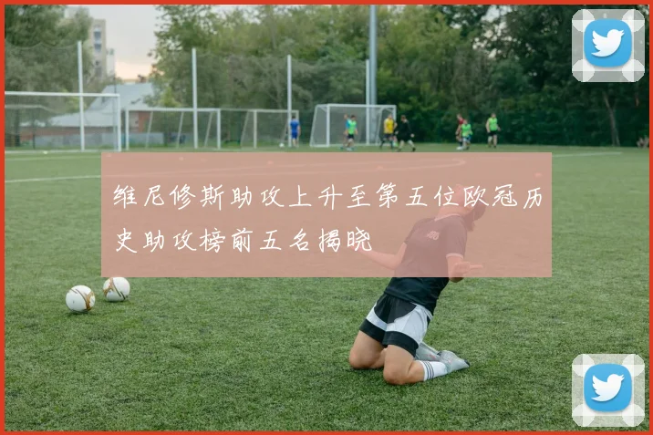 维尼修斯助攻上升至第五位欧冠历史助攻榜前五名揭晓