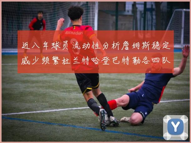 近八年球员流动性分析詹姆斯稳定威少频繁杜兰特哈登巴特勒各四队
