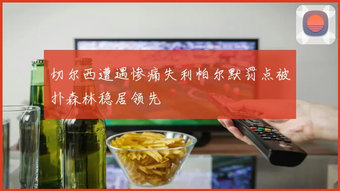 切尔西遭遇惨痛失利帕尔默罚点被扑森林稳居领先