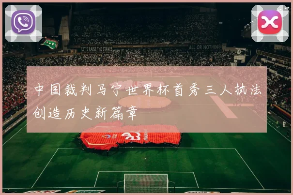 中国裁判马宁世界杯首秀三人执法创造历史新篇章