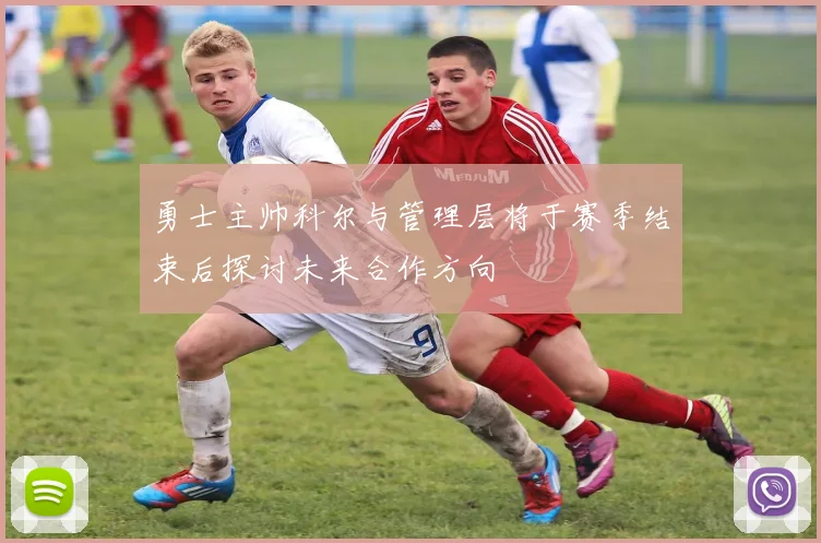 勇士主帅科尔与管理层将于赛季结束后探讨未来合作方向