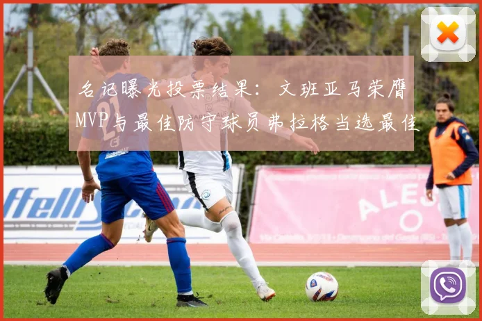 名记曝光投票结果：文班亚马荣膺MVP与最佳防守球员弗拉格当选最佳新秀