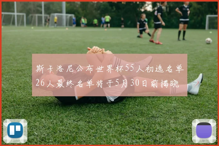 斯卡洛尼公布世界杯55人初选名单26人最终名单将于5月30日前揭晓