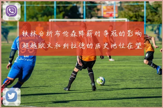 铁林分析布伦森降薪对争冠的影响超越欧文和利拉德的历史地位在望