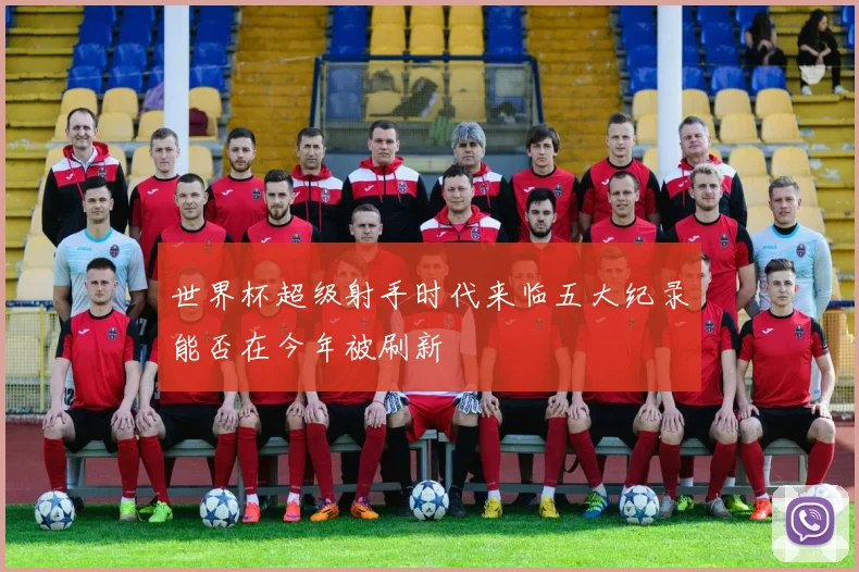 世界杯超级射手时代来临五大纪录能否在今年被刷新