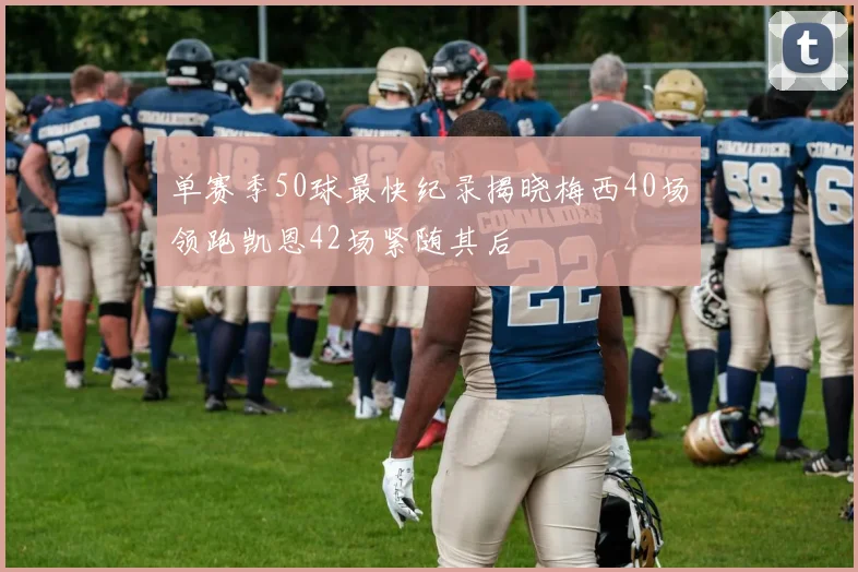 单赛季50球最快纪录揭晓梅西40场领跑凯恩42场紧随其后